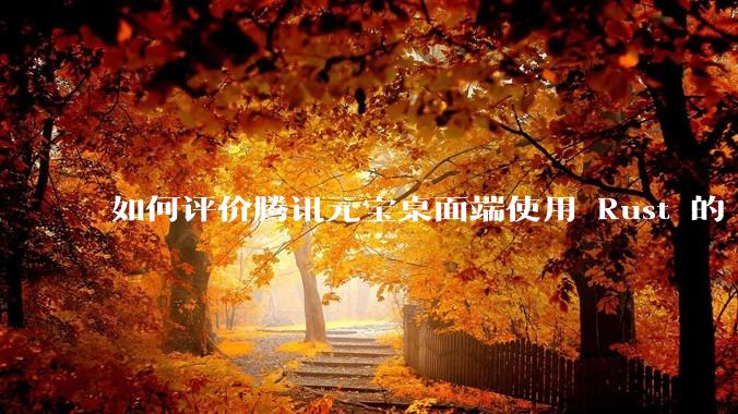 如何评价腾讯元宝桌面端使用 Rust 的 Tauri 框架？
