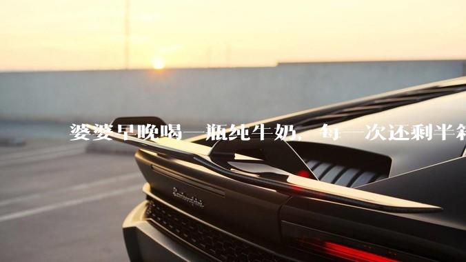 婆婆早晚喝一瓶纯牛奶，每一次还剩半箱就开始催儿子买。每次听见她喊她儿子买我就不太舒服我是不是太小气?